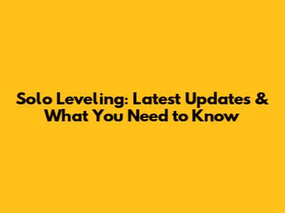 Solo Leveling: Latest Updates & What You Need to Know