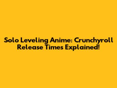 Solo Leveling Anime: Crunchyroll Release Times Explained!