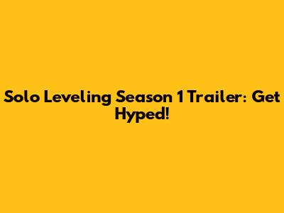 Solo Leveling Season 1 Trailer: Get Hyped!