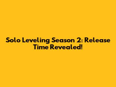 Solo Leveling Season 2: Release Time Revealed!