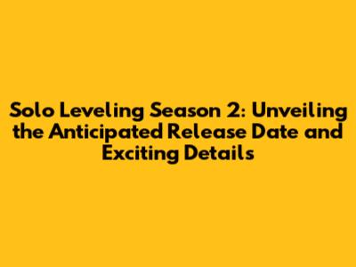 Solo Leveling Season 2: Unveiling the Anticipated Release Date and Exciting Details
