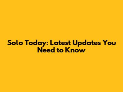 Solo Today: Latest Updates You Need to Know
