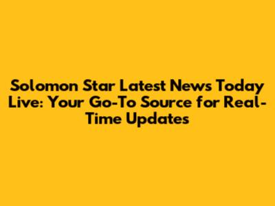 Solomon Star Latest News Today Live: Your Go-To Source for Real-Time Updates