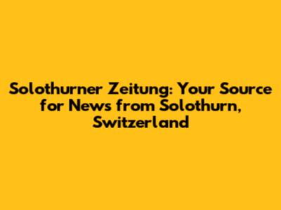 Solothurner Zeitung: Your Source for News from Solothurn, Switzerland