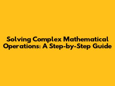 Solving Complex Mathematical Operations: A Step-by-Step Guide