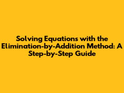 Solving Equations with the Elimination-by-Addition Method: A Step-by-Step Guide