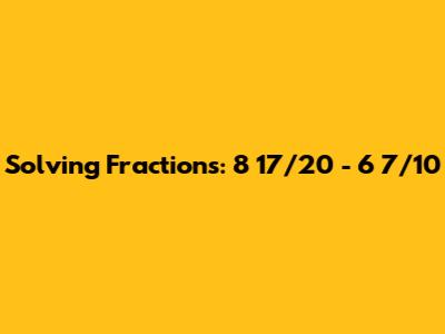 Solving Fractions: 8 17/20 - 6 7/10