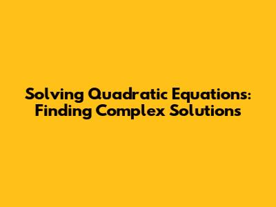 Solving Quadratic Equations: Finding Complex Solutions