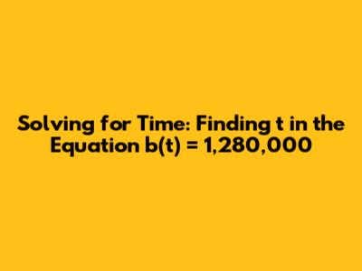 Solving for Time: Finding 't' in the Equation b(t) = 1,280,000