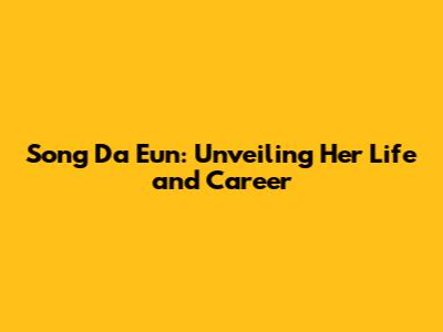 Song Da Eun: Unveiling Her Life and Career