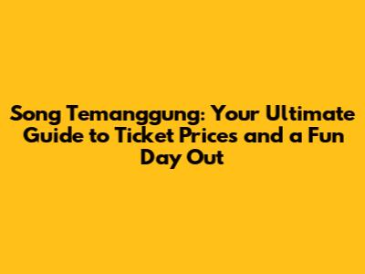 Song Temanggung: Your Ultimate Guide to Ticket Prices and a Fun Day Out