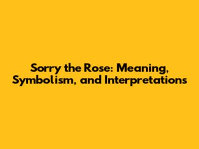 Sorry the Rose: Meaning, Symbolism, and Interpretations