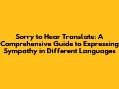 Sorry to Hear Translate: A Comprehensive Guide to Expressing Sympathy in Different Languages