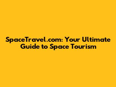 SpaceTravel.com: Your Ultimate Guide to Space Tourism