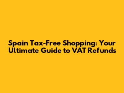 Spain Tax-Free Shopping: Your Ultimate Guide to VAT Refunds
