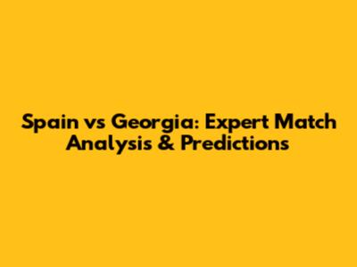 Spain vs Georgia: Expert Match Analysis & Predictions