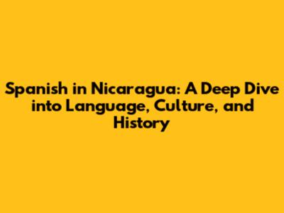 Spanish in Nicaragua: A Deep Dive into Language, Culture, and History