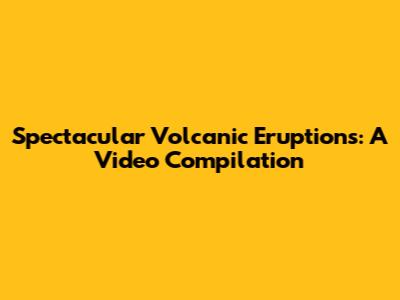 Spectacular Volcanic Eruptions: A Video Compilation