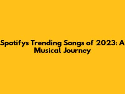 Spotify's Trending Songs of 2023: A Musical Journey