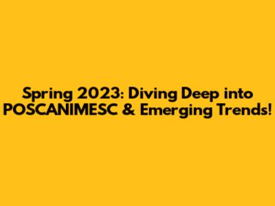 Spring 2023: Diving Deep into POSCANIMESC & Emerging Trends!