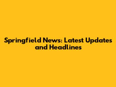 Springfield News: Latest Updates and Headlines