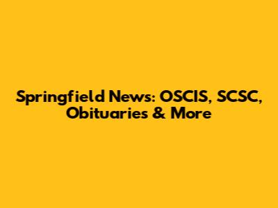Springfield News: OSCIS, SCSC, Obituaries & More