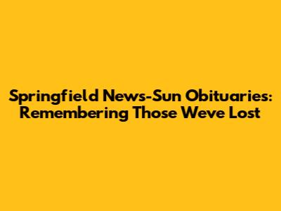 Springfield News-Sun Obituaries: Remembering Those We've Lost