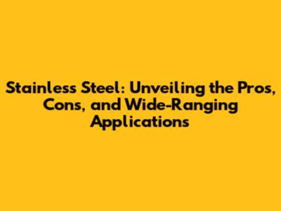 Stainless Steel: Unveiling the Pros, Cons, and Wide-Ranging Applications