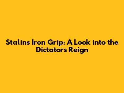 Stalin's Iron Grip: A Look into the Dictator's Reign