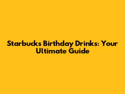 Starbucks Birthday Drinks: Your Ultimate Guide