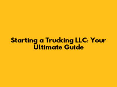 Starting a Trucking LLC: Your Ultimate Guide
