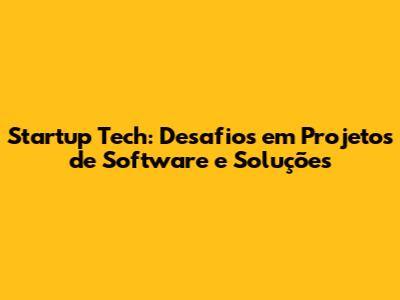 Startup Tech: Desafios em Projetos de Software e Soluções