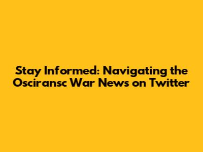 Stay Informed: Navigating the Osciransc War News on Twitter