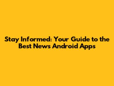 Stay Informed: Your Guide to the Best News Android Apps
