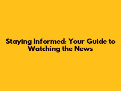 Staying Informed: Your Guide to Watching the News