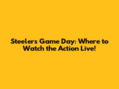 Steelers Game Day: Where to Watch the Action Live!