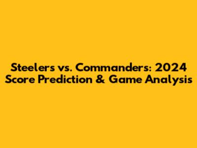 Steelers vs. Commanders: 2024 Score Prediction & Game Analysis