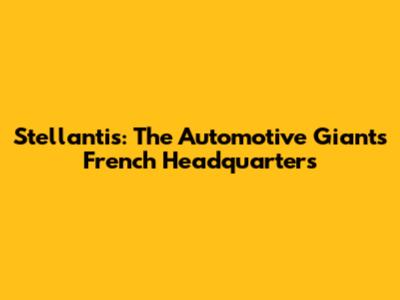 Stellantis: The Automotive Giant's French Headquarters