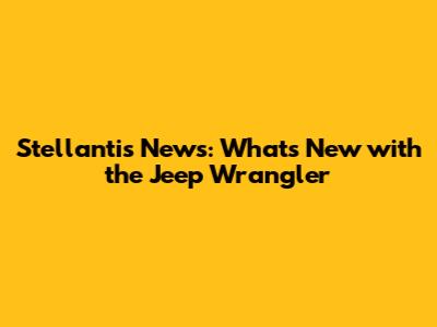 Stellantis News: What's New with the Jeep Wrangler