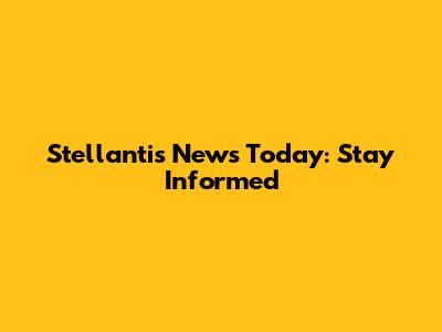 Stellantis News Today: Stay Informed