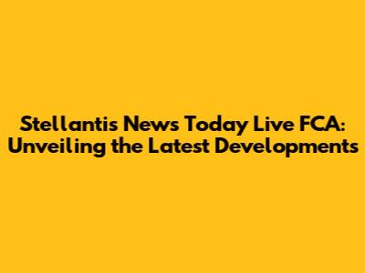 Stellantis News Today Live FCA: Unveiling the Latest Developments
