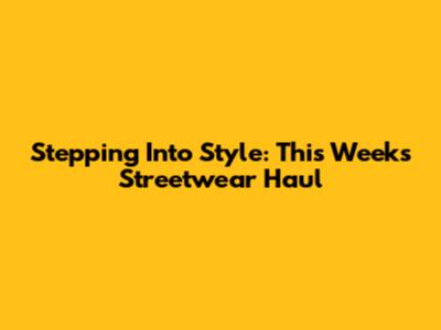 Stepping Into Style: This Week's Streetwear Haul
