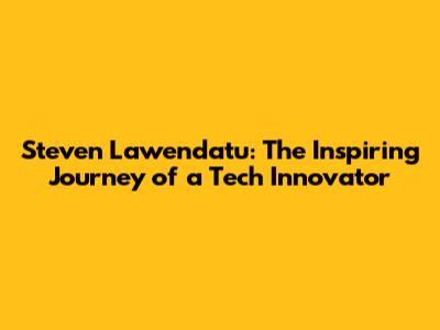 Steven Lawendatu: The Inspiring Journey of a Tech Innovator