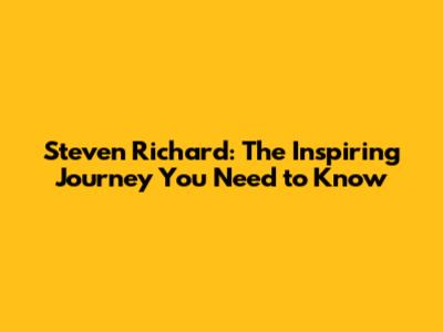 Steven Richard: The Inspiring Journey You Need to Know