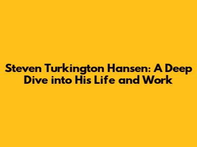Steven Turkington Hansen: A Deep Dive into His Life and Work