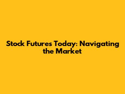 Stock Futures Today: Navigating the Market