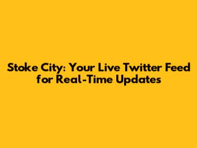 Stoke City: Your Live Twitter Feed for Real-Time Updates