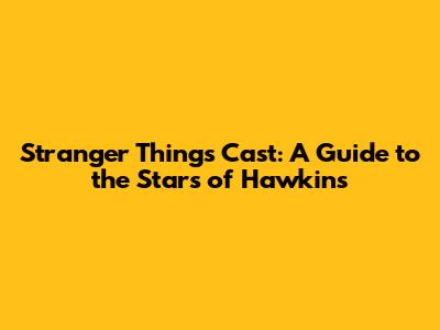 Stranger Things Cast: A Guide to the Stars of Hawkins