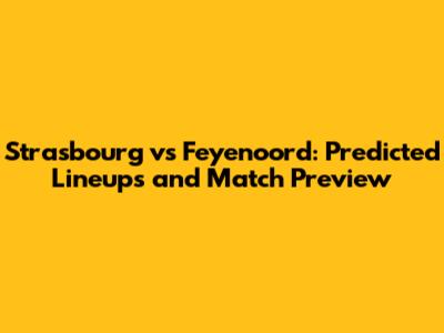 Strasbourg vs Feyenoord: Predicted Lineups and Match Preview