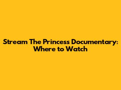 Stream 'The Princess' Documentary: Where to Watch